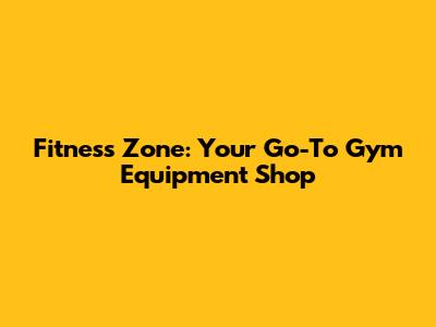 Fitness Zone: Your Go-To Gym Equipment Shop