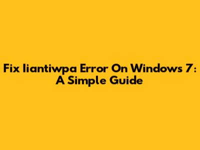 Fix Iiantiwpa Error On Windows 7: A Simple Guide