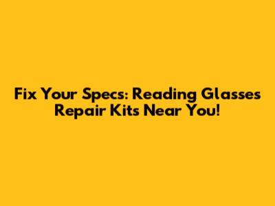Fix Your Specs: Reading Glasses Repair Kits Near You!