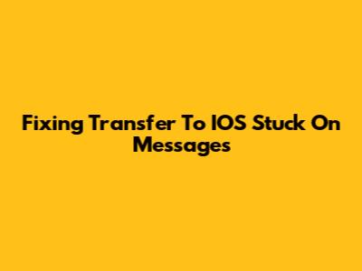 Fixing 'Transfer To IOS' Stuck On Messages