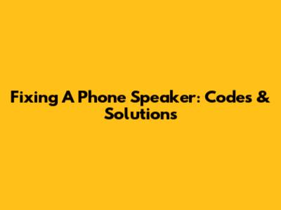 Fixing A Phone Speaker: Codes & Solutions
