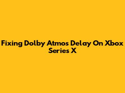 Fixing Dolby Atmos Delay On Xbox Series X