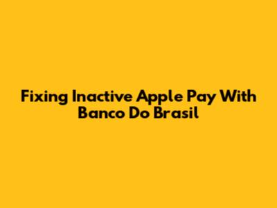 Fixing Inactive Apple Pay With Banco Do Brasil