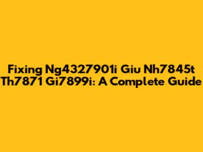 Fixing Ng4327901i Giu Nh7845t Th7871 Gi7899i: A Complete Guide