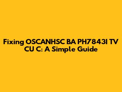 Fixing OSCANHSC BA PH7843I TV CU C: A Simple Guide