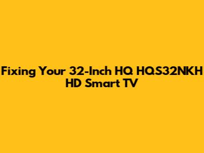 Fixing Your 32-Inch HQ HQS32NKH HD Smart TV