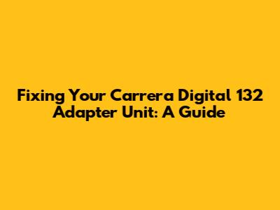 Fixing Your Carrera Digital 132 Adapter Unit: A Guide