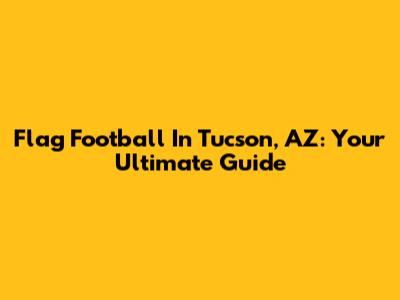 Flag Football In Tucson, AZ: Your Ultimate Guide