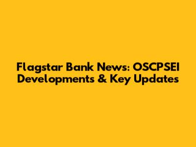 Flagstar Bank News: OSCPSEI Developments & Key Updates