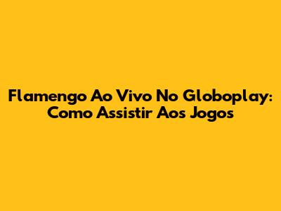 Flamengo Ao Vivo No Globoplay: Como Assistir Aos Jogos