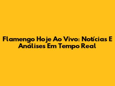 Flamengo Hoje Ao Vivo: Notícias E Análises Em Tempo Real
