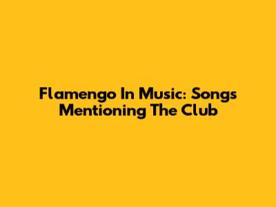 Flamengo In Music: Songs Mentioning The Club