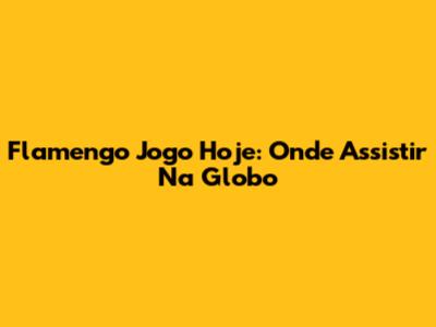 Flamengo Jogo Hoje: Onde Assistir Na Globo