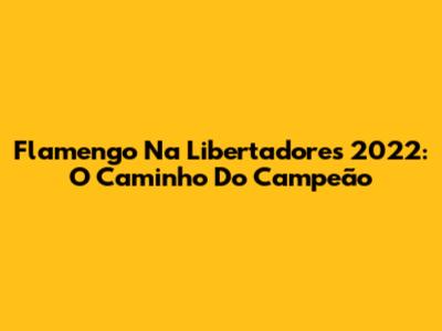 Flamengo Na Libertadores 2022: O Caminho Do Campeão