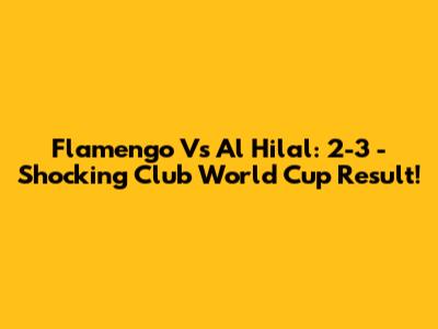 Flamengo Vs Al Hilal: 2-3 - Shocking Club World Cup Result!