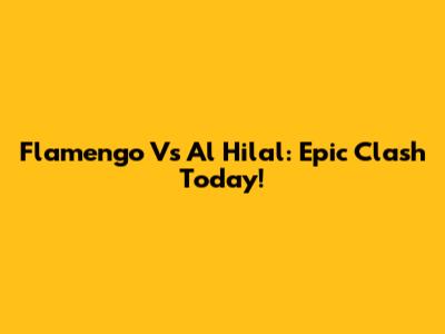 Flamengo Vs Al Hilal: Epic Clash Today!