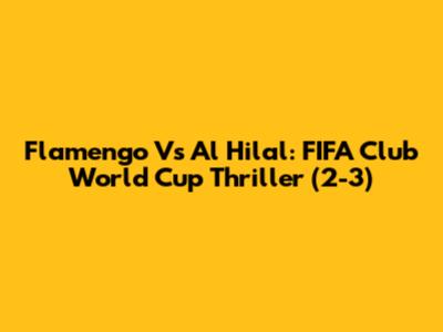 Flamengo Vs Al Hilal: FIFA Club World Cup Thriller (2-3)