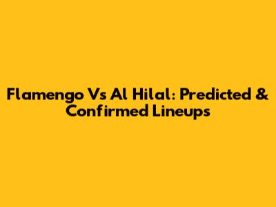 Flamengo Vs Al Hilal: Predicted & Confirmed Lineups