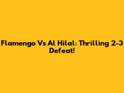 Flamengo Vs Al Hilal: Thrilling 2-3 Defeat!