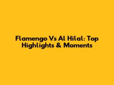 Flamengo Vs Al Hilal: Top Highlights & Moments
