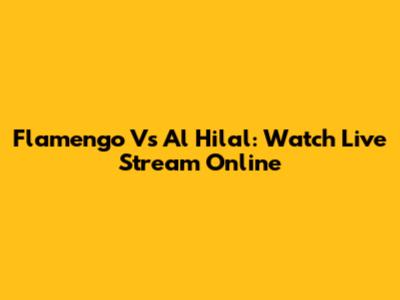Flamengo Vs Al Hilal: Watch Live Stream Online