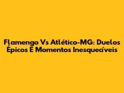 Flamengo Vs Atlético-MG: Duelos Épicos E Momentos Inesquecíveis