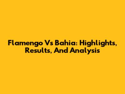 Flamengo Vs Bahia: Highlights, Results, And Analysis