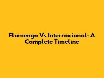 Flamengo Vs Internacional: A Complete Timeline