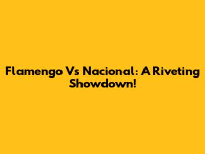 Flamengo Vs Nacional: A Riveting Showdown!