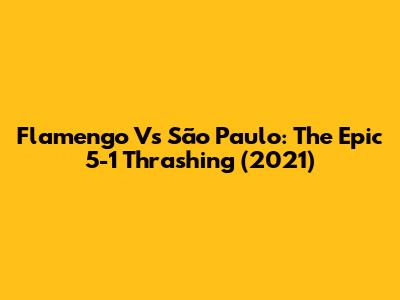 Flamengo Vs São Paulo: The Epic 5-1 Thrashing (2021)