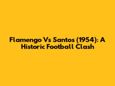 Flamengo Vs Santos (1954): A Historic Football Clash