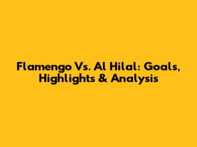 Flamengo Vs. Al Hilal: Goals, Highlights & Analysis