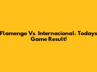 Flamengo Vs. Internacional: Today's Game Result!