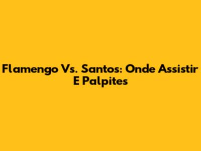 Flamengo Vs. Santos: Onde Assistir E Palpites