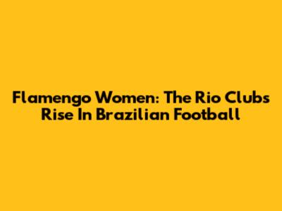 Flamengo Women: The Rio Club's Rise In Brazilian Football