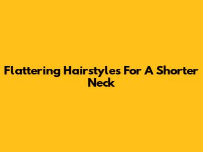 Flattering Hairstyles For A Shorter Neck