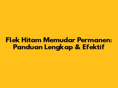 Flek Hitam Memudar Permanen: Panduan Lengkap & Efektif