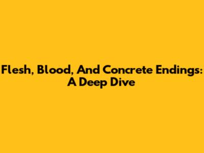 Flesh, Blood, And Concrete Endings: A Deep Dive