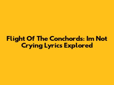 Flight Of The Conchords: 'I'm Not Crying' Lyrics Explored