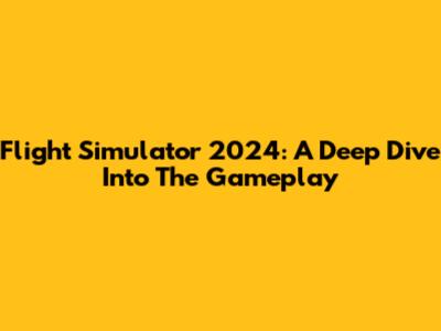 Flight Simulator 2024: A Deep Dive Into The Gameplay