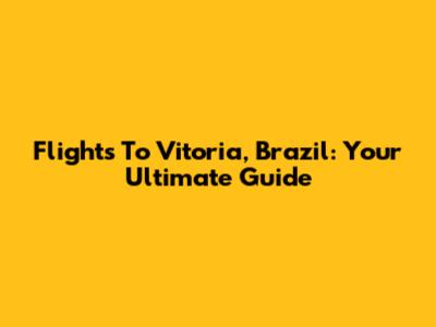 Flights To Vitoria, Brazil: Your Ultimate Guide