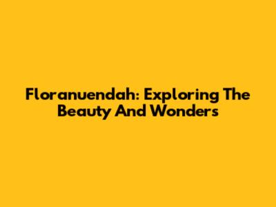 Floranuendah: Exploring The Beauty And Wonders