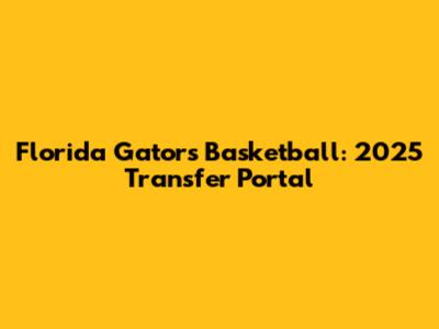 Florida Gators Basketball: 2025 Transfer Portal
