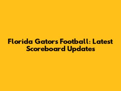 Florida Gators Football: Latest Scoreboard Updates
