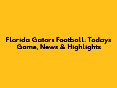 Florida Gators Football: Today's Game, News & Highlights