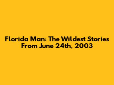 Florida Man: The Wildest Stories From June 24th, 2003