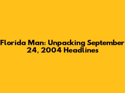 Florida Man: Unpacking September 24, 2004 Headlines