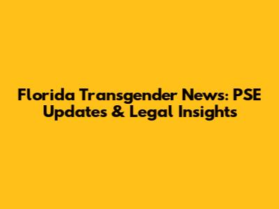 Florida Transgender News: PSE Updates & Legal Insights