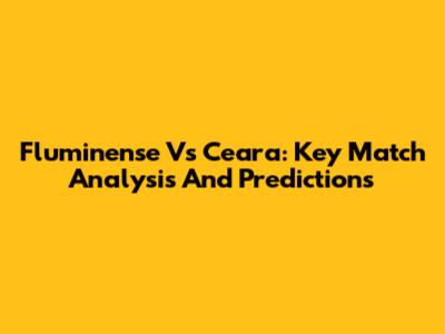 Fluminense Vs Ceara: Key Match Analysis And Predictions