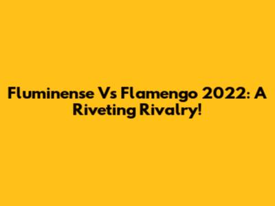Fluminense Vs Flamengo 2022: A Riveting Rivalry!